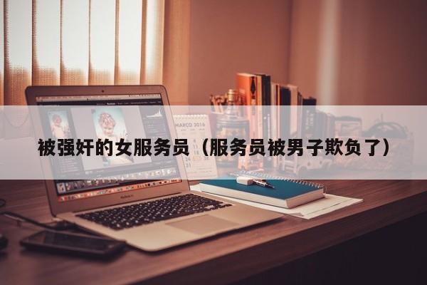 被强奸的女服务员(服务员被男子欺负了)