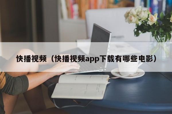 快播视频(快播视频app下载有哪些电影)