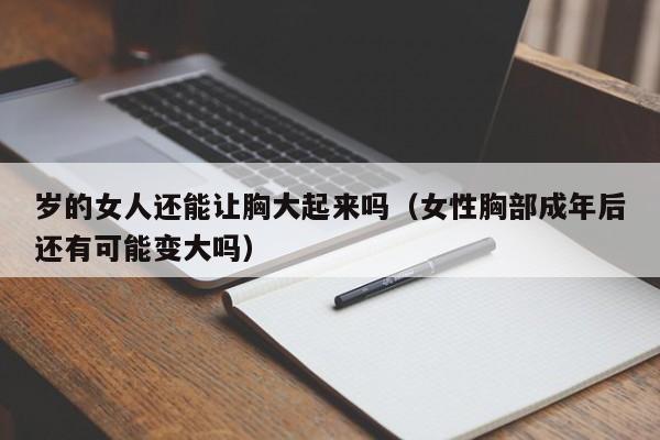 岁的女人还能让胸大起来吗(女性胸部成年后还有可能变大吗)