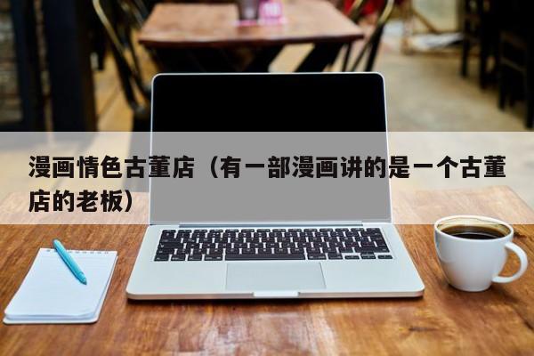 漫画情色古董店(有一部漫画讲的是一个古董店的老板)