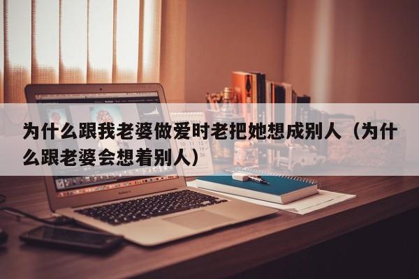 为什么跟我老婆做爱时老把她想成别人(为什么跟老婆会想着别人)