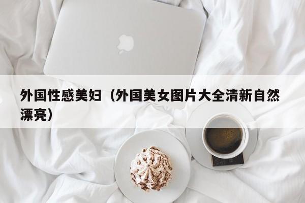 外国性感美妇(外国美女图片大全清新自然 漂亮)