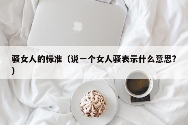 骚女人的标准(说一个女人骚表示什么意思?)