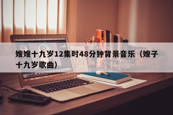 嫂嫂十九岁12集时48分钟背景音乐(嫂子十九岁歌曲)