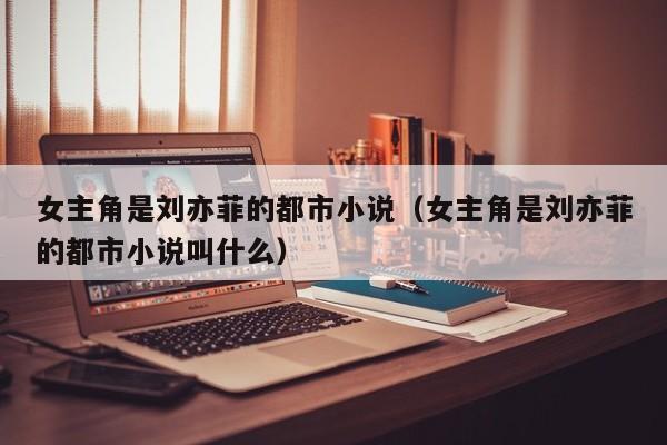女主角是刘亦菲的都市小说(女主角是刘亦菲的都市小说叫什么)