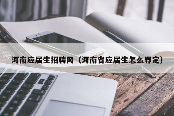 河南应届生招聘网(河南省应届生怎么界定)
