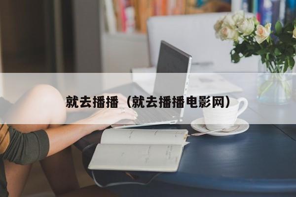 就去播播(就去播播电影网)