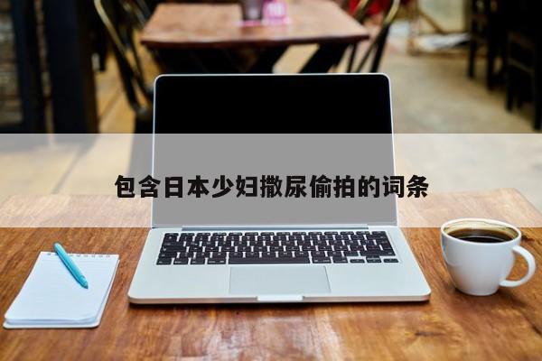 包含日本少妇撒尿偷拍的词条