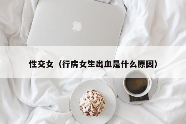性交女(行房女生出血是什么原因)