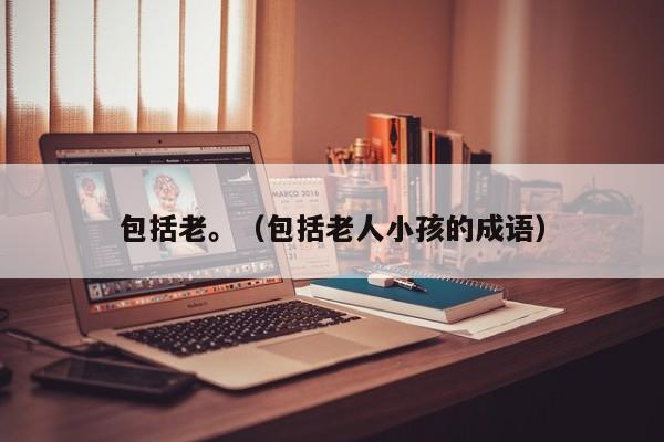 包括老。(包括老人小孩的成语)