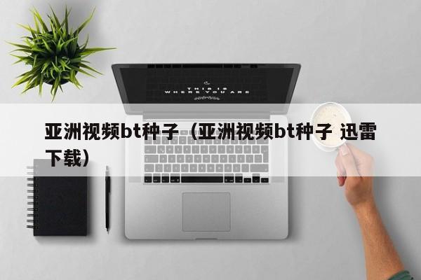 亚洲视频bt种子(亚洲视频bt种子 迅雷下载)