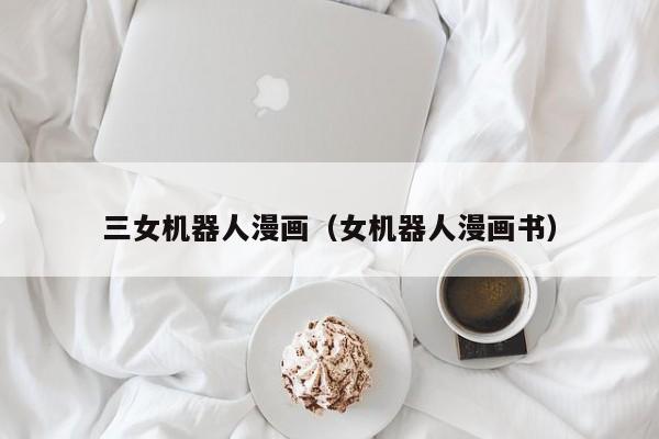 三女机器人漫画(女机器人漫画书)