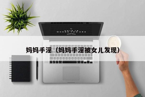 妈妈手淫(妈妈手淫被女儿发现)