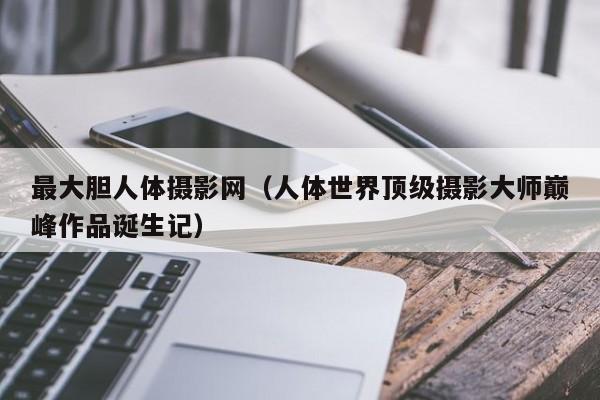 最大胆人体摄影网(人体世界顶级摄影大师巅峰作品诞生记)