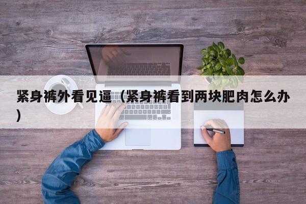紧身裤外看见逼(紧身裤看到两块肥肉怎么办)
