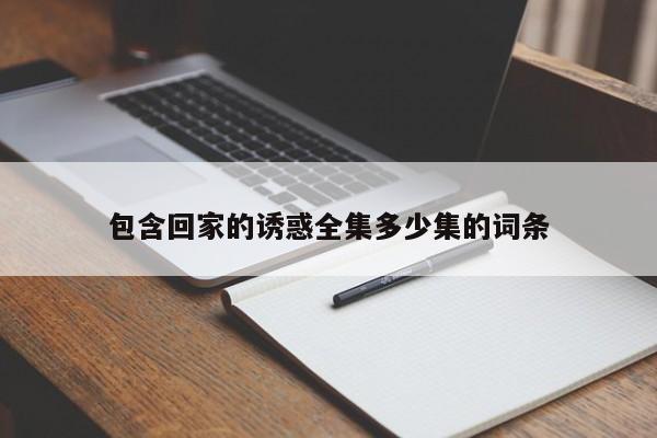 包含回家的诱惑全集多少集的词条