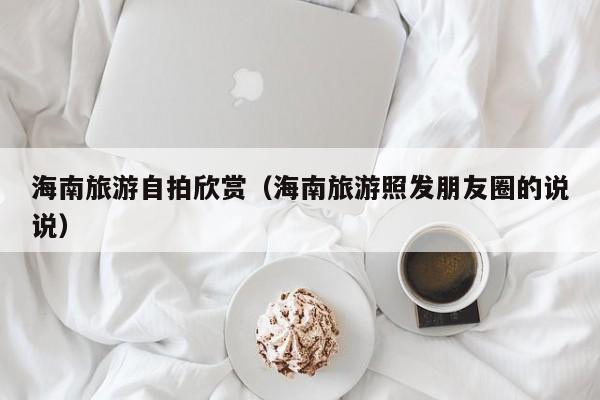 海南旅游自拍欣赏(海南旅游照发朋友圈的说说)