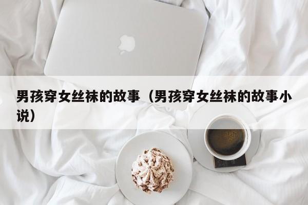 男孩穿女丝袜的故事(男孩穿女丝袜的故事小说)