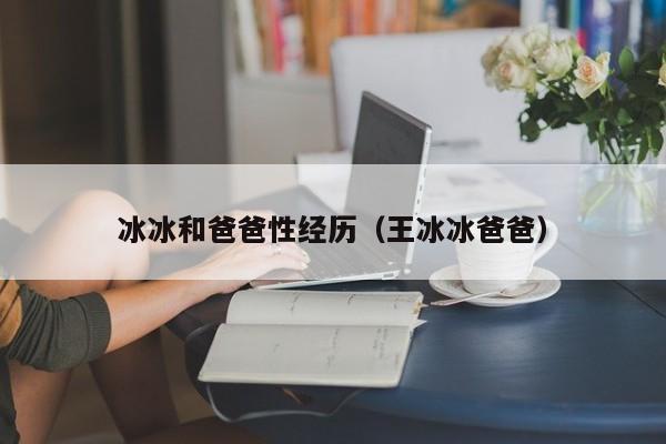 冰冰和爸爸性经历(王冰冰爸爸)