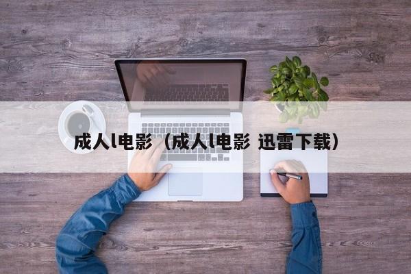 成人l电影(成人l电影 迅雷下载)