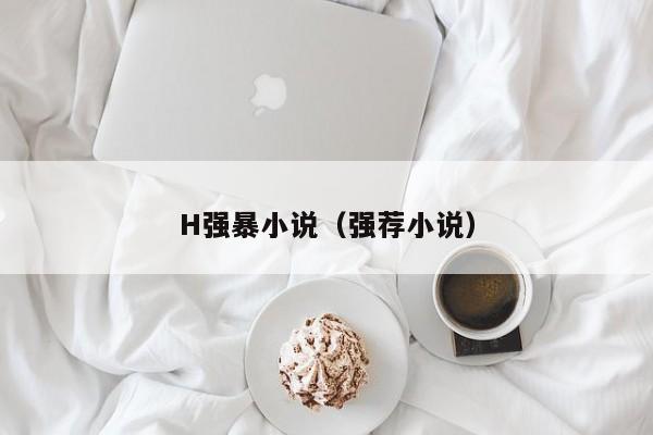 H强暴小说(强荐小说)