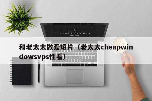 和老太太做爱短片(老太太cheapwindowsvps性看)