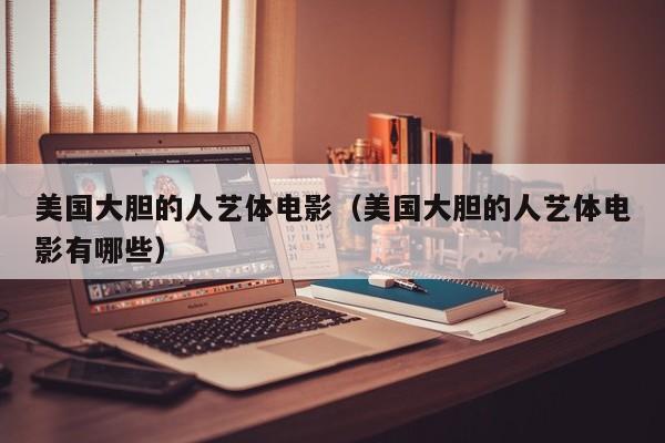 美国大胆的人艺体电影(美国大胆的人艺体电影有哪些)