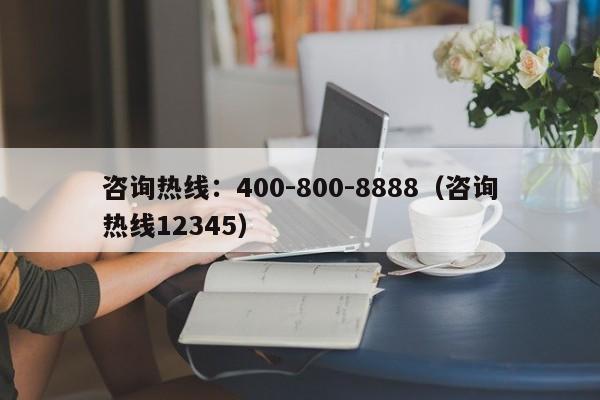 咨询热线:400-800-8888(咨询热线12345)