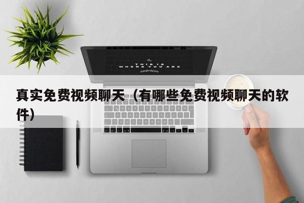 真实免费视频聊天(有哪些免费视频聊天的软件)