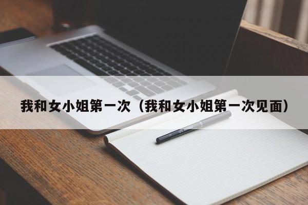 我和女小姐第一次(我和女小姐第一次见面)