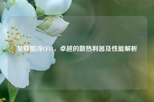 至尊酷冷CF14，卓越的散热利器及性能解析