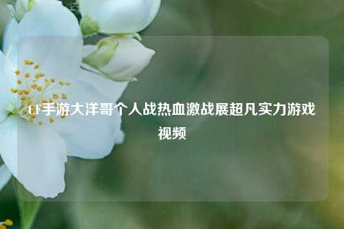 CF手游大洋哥个人战热血激战展超凡实力游戏视频
