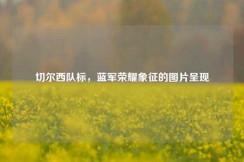 切尔西队标，蓝军荣耀象征的图片呈现