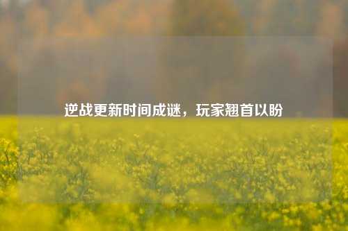 逆战更新时间成谜，玩家翘首以盼