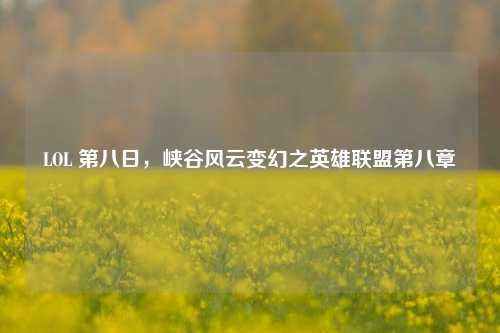 LOL 第八日，峡谷风云变幻之英雄联盟第八章
