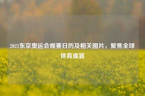 2021东京奥运会观赛日历及相关图片，聚焦全球体育盛宴