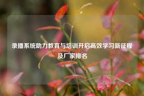 录播系统助力教育与培训开启高效学习新征程及厂家排名