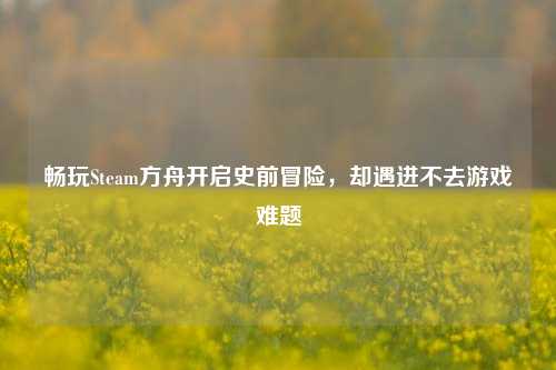 畅玩Steam方舟开启史前冒险，却遇进不去游戏难题