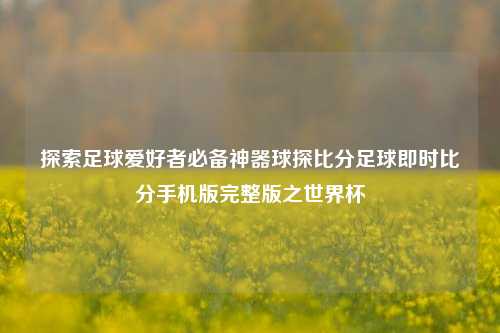 探索足球爱好者必备神器球探比分足球即时比分手机版完整版之世界杯