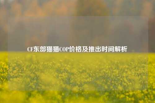 CF东部猫猫COP价格及推出时间解析