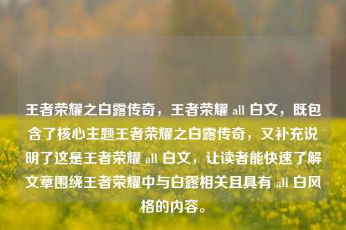 王者荣耀之白露传奇，王者荣耀 all 白文，既包含了核心主题王者荣耀之白露传奇，又补充说明了这是王者荣耀 all 白文，让读者能快速了解文章围绕王者荣耀中与白露相关且具有 all 白风格的内容。