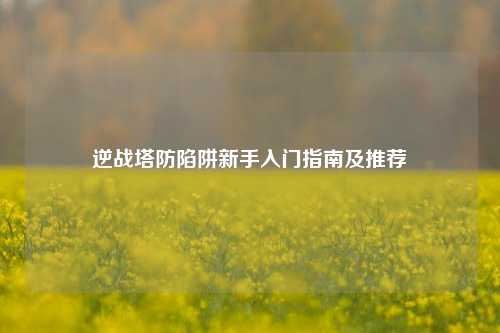 逆战塔防陷阱新手入门指南及推荐