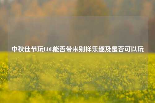 中秋佳节玩LOL能否带来别样乐趣及是否可以玩