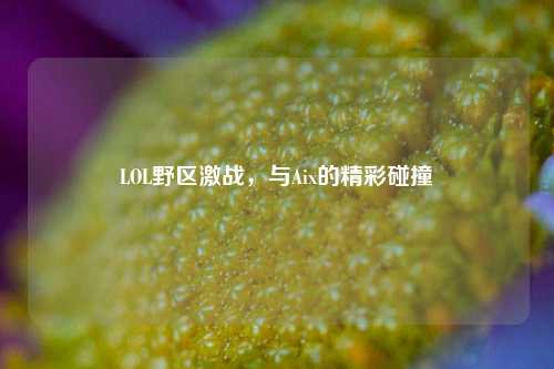 LOL野区激战，与Aix的精彩碰撞