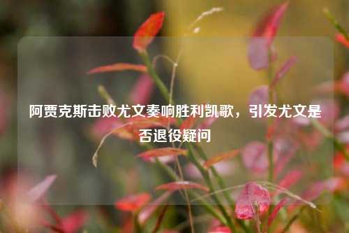 阿贾克斯击败尤文奏响胜利凯歌，引发尤文是否退役疑问