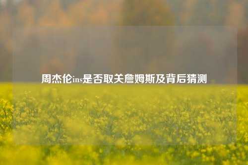 周杰伦ins是否取关詹姆斯及背后猜测