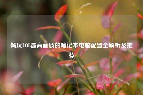 畅玩LOL最高画质的笔记本电脑配置全解析及推荐