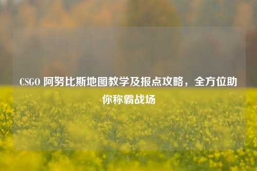 CSGO 阿努比斯地图教学及报点攻略，全方位助你称霸战场