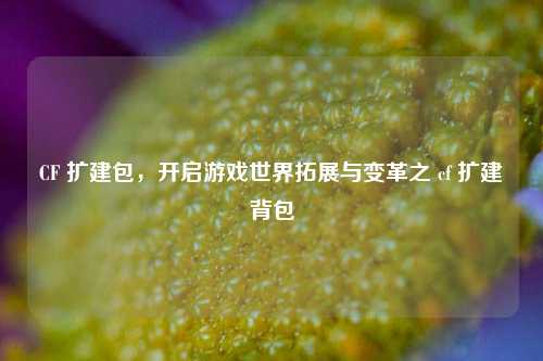 CF 扩建包，开启游戏世界拓展与变革之 cf 扩建背包