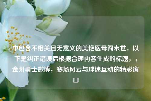 中包含不相关且无意义的美艳医母闯末世，以下是纠正错误后根据合理内容生成的标题，，金州勇士微博，赛场风云与球迷互动的精彩窗口